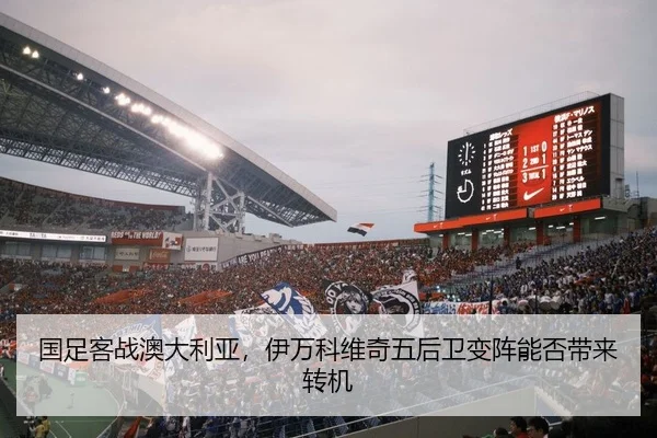 国足客战澳大利亚，伊万科维奇五后卫变阵能否带来转机